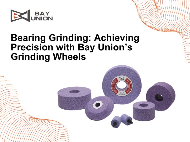 Bearing Grinding: Achieving Precision with Bay Union's Grinding Wheels